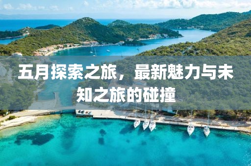 五月探索之旅，最新魅力与未知之旅的碰撞