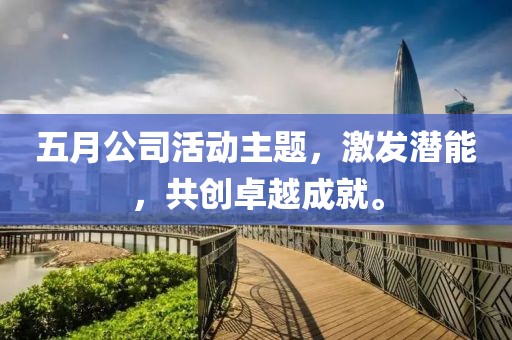 五月公司活动主题，激发潜能，共创卓越成就。