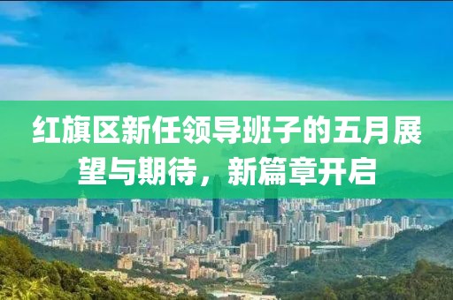 红旗区新任领导班子的五月展望与期待，新篇章开启
