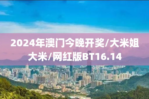 2024年澳门今晚开奖/大米姐大米/网红版BT16.14