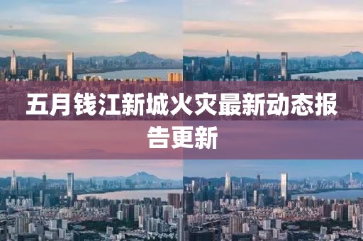 五月钱江新城火灾最新动态报告更新
