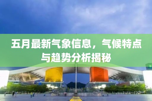 五月最新气象信息，气候特点与趋势分析揭秘