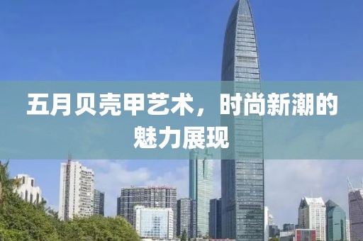 五月贝壳甲艺术，时尚新潮的魅力展现
