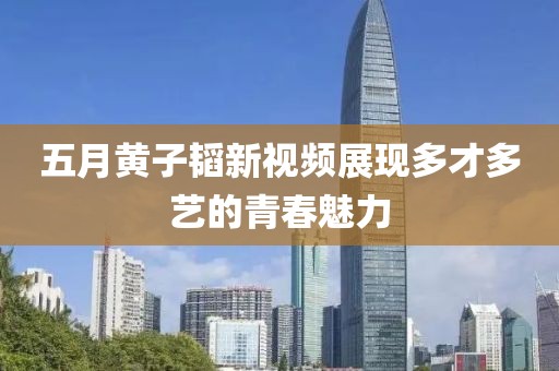 五月黄子韬新视频展现多才多艺的青春魅力