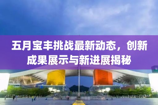 五月宝丰挑战最新动态，创新成果展示与新进展揭秘