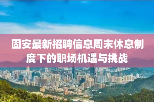 固安最新招聘信息周末休息制度下的职场机遇与挑战