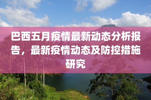 巴西五月疫情最新动态分析报告，最新疫情动态及防控措施研究