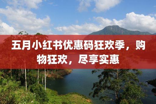 五月小红书优惠码狂欢季，购物狂欢，尽享实惠