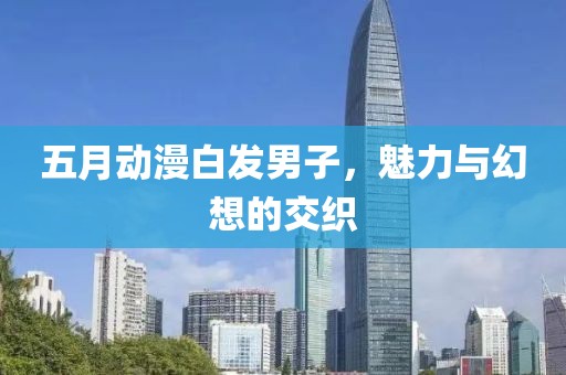 五月动漫白发男子，魅力与幻想的交织