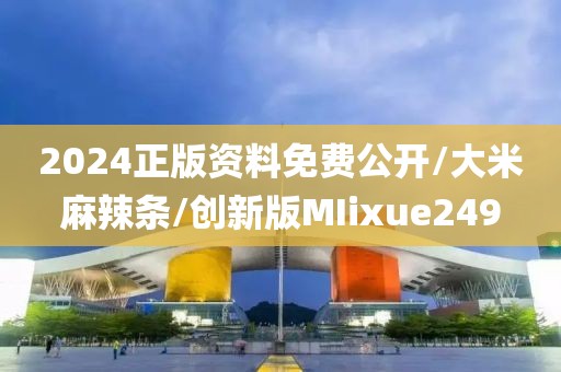 2024正版资料免费公开/大米麻辣条/创新版MIixue249