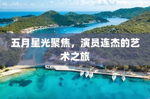 五月星光聚焦，演员连杰的艺术之旅