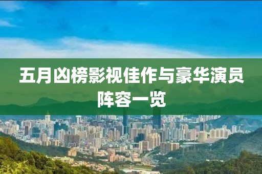 五月凶榜影视佳作与豪华演员阵容一览