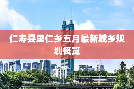 仁寿县里仁乡五月最新城乡规划概览