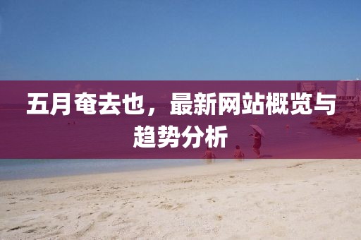 五月奄去也，最新网站概览与趋势分析