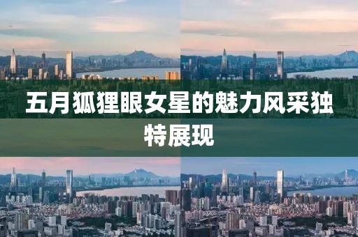 五月狐狸眼女星的魅力风采独特展现