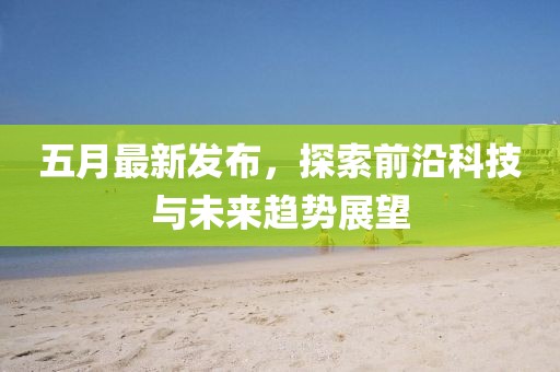 五月最新发布，探索前沿科技与未来趋势展望