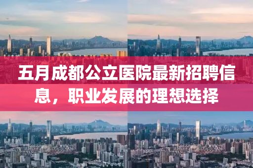 五月成都公立医院最新招聘信息，职业发展的理想选择