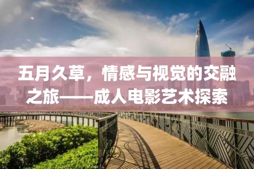 五月久草，情感与视觉的交融之旅——成人电影艺术探索
