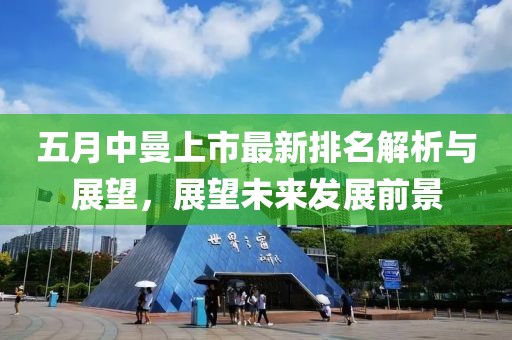 五月中曼上市最新排名解析与展望，展望未来发展前景
