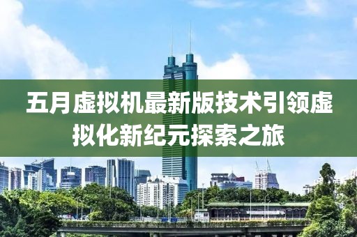 五月虚拟机最新版技术引领虚拟化新纪元探索之旅