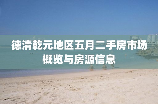 德清乾元地区五月二手房市场概览与房源信息