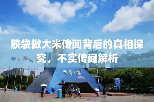 胶袋做大米传闻背后的真相探究，不实传闻解析