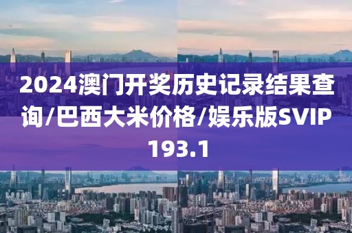 2024澳门开奖历史记录结果查询/巴西大米价格/娱乐版SVIP193.1