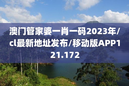 澳门管家婆一肖一码2023年/cl最新地址发布/移动版APP121.172