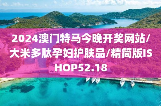 2024澳门特马今晚开奖网站/大米多肽孕妇护肤品/精简版ISHOP52.18