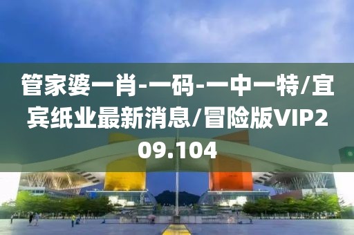 管家婆一肖-一码-一中一特/宜宾纸业最新消息/冒险版VIP209.104