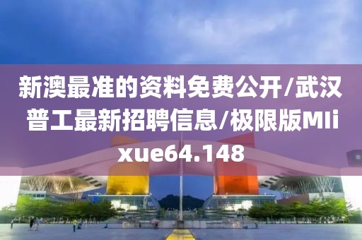 新澳最准的资料免费公开/武汉普工最新招聘信息/极限版MIixue64.148