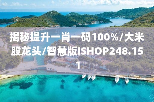 揭秘提升一肖一码100%/大米股龙头/智慧版ISHOP248.151