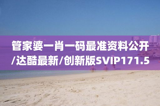 管家婆一肖一码最准资料公开/达酷最新/创新版SVIP171.5