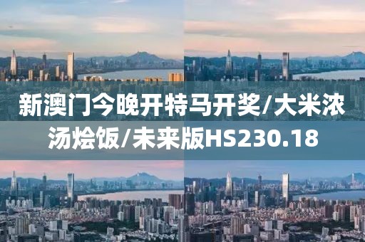 新澳门今晚开特马开奖/大米浓汤烩饭/未来版HS230.18