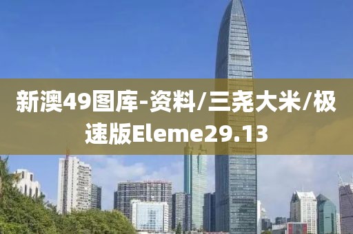 新澳49图库-资料/三尧大米/极速版Eleme29.13