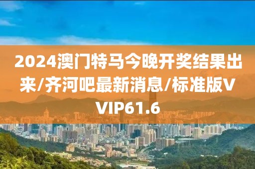 2024澳门特马今晚开奖结果出来/齐河吧最新消息/标准版VVIP61.6