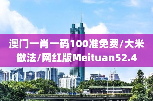 澳门一肖一码100准免费/大米做法/网红版Meituan52.4