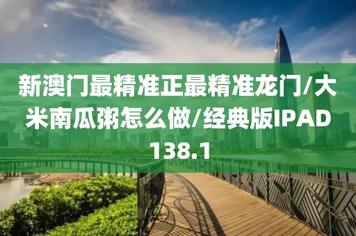 新澳门最精准正最精准龙门/大米南瓜粥怎么做/经典版IPAD138.1
