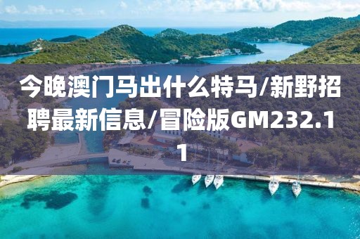 今晚澳门马出什么特马/新野招聘最新信息/冒险版GM232.11