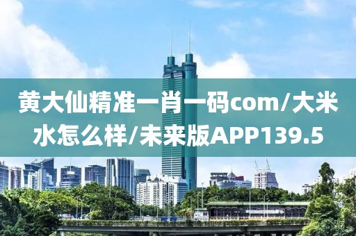 黄大仙精准一肖一码com/大米水怎么样/未来版APP139.5