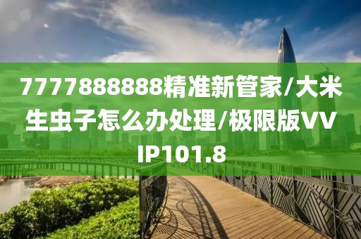 7777888888精准新管家/大米生虫子怎么办处理/极限版VVIP101.8