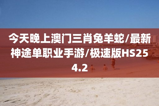 今天晚上澳门三肖兔羊蛇/最新神途单职业手游/极速版HS254.2