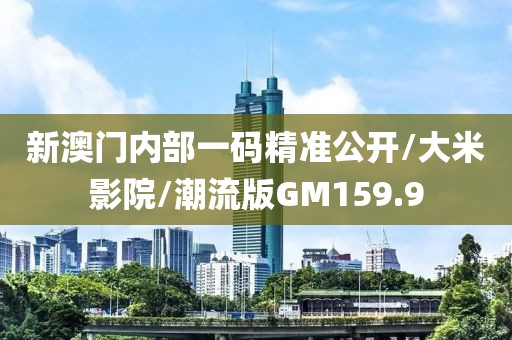 新澳门内部一码精准公开/大米影院/潮流版GM159.9