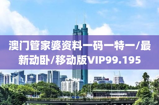 澳门管家婆资料一码一特一/最新动卧/移动版VIP99.195
