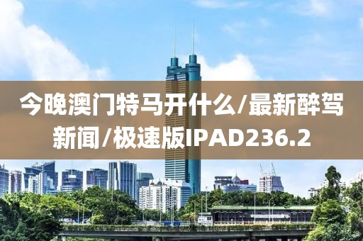 今晚澳门特马开什么/最新醉驾新闻/极速版IPAD236.2