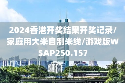 2024香港开奖结果开奖记录/家庭用大米自制米线/游戏版WSAP250.157