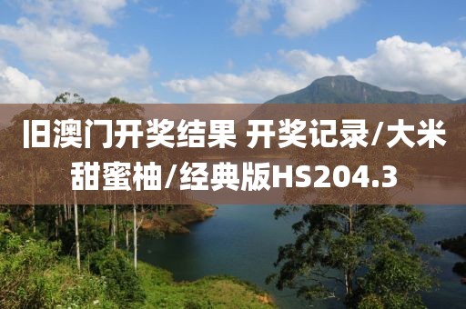 旧澳门开奖结果 开奖记录/大米甜蜜柚/经典版HS204.3