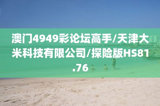 澳门4949彩论坛高手/天津大米科技有限公司/探险版HS81.76
