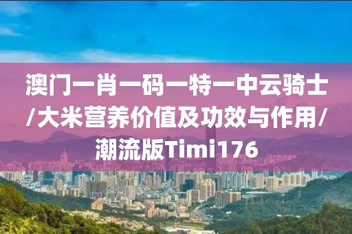 澳门一肖一码一特一中云骑士/大米营养价值及功效与作用/潮流版Timi176
