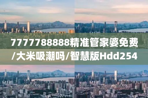 7777788888精准管家婆免费/大米吸潮吗/智慧版Hdd254